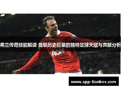 弗兰传奇技能解读 曼联历史巨星的独特足球天赋与贡献分析